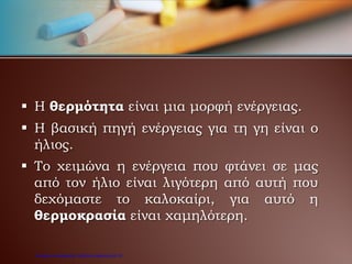  Η θερμότητα είναι μια μορφή ενέργειας.
 Η βασική πηγή ενέργειας για τη γη είναι ο
ήλιος.
 Το χειμώνα η ενέργεια που φτάνει σε μας
από τον ήλιο είναι λιγότερη από αυτή που
δεχόμαστε το καλοκαίρι, για αυτό η
θερμοκρασία είναι χαμηλότερη.
Επιμέλεια επανάληψης: Χρήστος Χαρμπής σελ.18
 