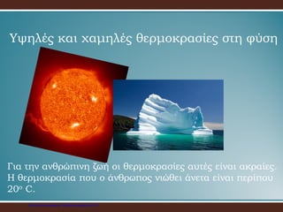 Υψηλές και χαμηλές θερμοκρασίες στη φύση
Για την ανθρώπινη ζωή οι θερμοκρασίες αυτές είναι ακραίες.
Η θερμοκρασία που ο άνθρωπος νιώθει άνετα είναι περίπου
20ο C.
Επιμέλεια επανάληψης: Χρήστος Χαρμπής σελ.19
 