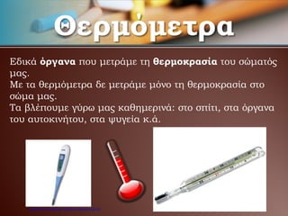 Θερμόμετρα
Εδικά όργανα που μετράμε τη θερμοκρασία του σώματός
μας.
Με τα θερμόμετρα δε μετράμε μόνο τη θερμοκρασία στο
σώμα μας.
Τα βλέπουμε γύρω μας καθημερινά: στο σπίτι, στα όργανα
του αυτοκινήτου, στα ψυγεία κ.ά.
Επιμέλεια επανάληψης: Χρήστος Χαρμπής σελ.20
 