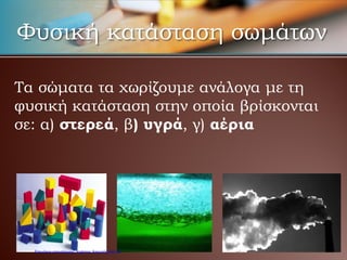 Φυσική κατάσταση σωμάτων
Τα σώματα τα χωρίζουμε ανάλογα με τη
φυσική κατάσταση στην οποία βρίσκονται
σε: α) στερεά, β) υγρά, γ) αέρια
Επιμέλεια επανάληψης: Χρήστος Χαρμπής σελ.22
 
