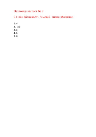 Відповіді на тест № 2
2.План місцевості. Умовні знаки.Масштаб
1. в)
2. а )
3. в)
4. б)
5. б)
 