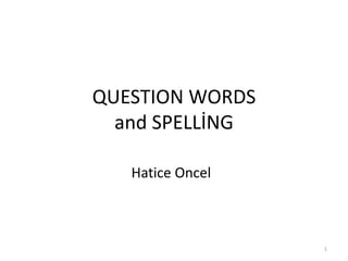 QUESTION WORDS
and SPELLİNG
1
Hatice Oncel
 