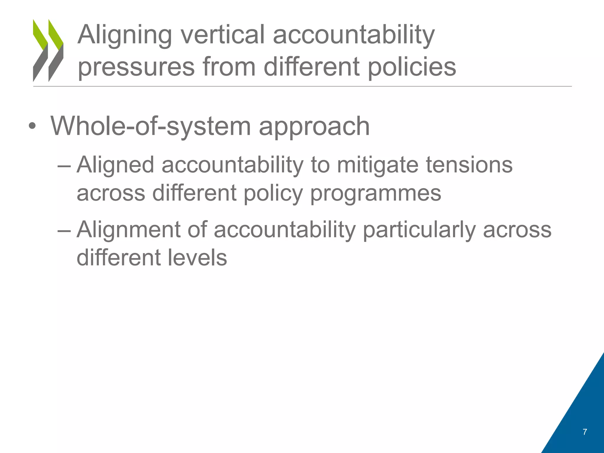 • Whole-of-system approach
– Aligned accountability to mitigate tensions
across different policy programmes
– Alignment of accountability particularly across
different levels
7
Aligning vertical accountability
pressures from different policies