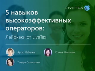 5 навыков
высокоэффективных
операторов:
Лайфхаки от LiveTex
Ксения Никончук
Тамара Самошкина
Артур Лебедев
 