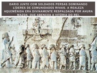 DARIO JUNTO COM SOLDADOS PERSAS DOMINANDO
LÍDERES DE COMUNIDADES RIVAIS. A REALEZA
AQUEMÊNIDA ERA DIVINAMENTE RESPALDADA POR AHURA
MAZDA QUE ABENÇOA A VITÓRIA DO REI.
 