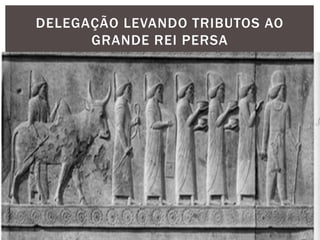 DELEGAÇÃO LEVANDO TRIBUTOS AO
GRANDE REI PERSA
 