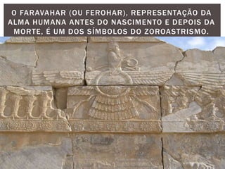 O FARAVAHAR (OU FEROHAR), REPRESENTAÇÃO DA
ALMA HUMANA ANTES DO NASCIMENTO E DEPOIS DA
MORTE, É UM DOS SÍMBOLOS DO ZOROASTRISMO.
 