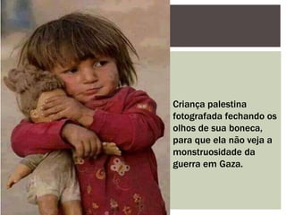 Criança palestina
fotografada fechando os
olhos de sua boneca,
para que ela não veja a
monstruosidade da
guerra em Gaza.
 