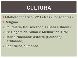 Alfabeto fonético: 22 Letras (Consoantes);
Religião:
Politeísta- Deuses Locais (Baal e Baalit):
Ex: Dagom de Sídon e Melkart de Tiro;
Deusa Nacional: Astarte (Colheita/
Fertilidade);
Sacrifícios humanos.
CULTURA
 