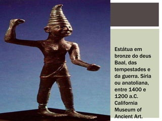 Estátua em
bronze do deus
Baal, das
tempestades e
da guerra. Síria
ou anatoliana,
entre 1400 e
1200 a.C.
California
Museum of
Ancient Art.
 