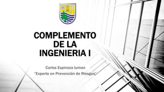 COMPLEMENTO
DE LA
INGENIERIA I
Carlos Espinoza luman
“Experto en Prevención de Riesgos”
 