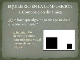  El tamaño. Un
elemento grande
tiene más peso visual
que un elemento
pequeño.
EQUILIBRIO EN LA COMPOSICIÓN
2. Composición dinámica
¿Qué hace que algo tenga más peso visual
que otro elemento?
 