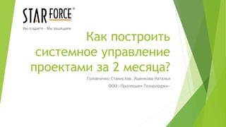 Как построить
системное управление
проектами за 2 месяца?
Головченко Станислав, Яшенкова Наталья
ООО «Протекшен Технолоджи»
Вы создаете – Мы защищаем
 