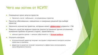 Чего мы хотим от КСУП?
 Сокращение срока запуска проектов
 Увеличить число «небольших», но управляемых проектов
 Принятие обоснованных, взвешенных и измеримых решений при выборе
проектов
 Увеличить количество проектов, которыми может эффективно управлять 1 ПМ
 Повысить качество ведения проектов (анализ/устранение причин отклонений,
выявление проблем на ранних стадиях, проактивность)
 меньше сдвигов сроков => меньше себестоимость => больше прибыль
 Улучшить контроль
 Исполнительный директор получает инструмент оперативного контроля за всеми
проектами в компании
 Директор по развитию получает возможность эффективно контролировать
масштабирование бизнеса
(С) ООО "Протекшен Технолоджи" 2016 Вся информация, предоставленная в данном файле является
конфиденциальной и предназначена только для ведущих курса "Как добиться успеха, внедрив системное
управление проектами?". Передача информации третьим лицам не разрешена.
12
 