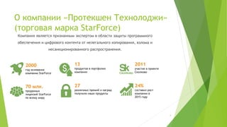 О компании «Протекшен Технолоджи»
(торговая марка StarForce)
(С) ООО "Протекшен Технолоджи" 2016 Вся информация, предоставленная в данном файле является
конфиденциальной и предназначена только для ведущих курса "Как добиться успеха, внедрив системное
управление проектами?". Передача информации третьим лицам не разрешена.
Компания является признанным экспертом в области защиты программного
обеспечения и цифрового контента от нелегального копирования, взлома и
несанкционированного распространения.
13
продуктов в портфолио
компании
70 млн.
проданных
лицензий StarForce
по всему миру
2011
участие в проекте
Сколково
2000
год основания
компании StarForce
24%
составил рост
компании в
2015 году
27
различных премий и наград
получили наши продукты
4
 