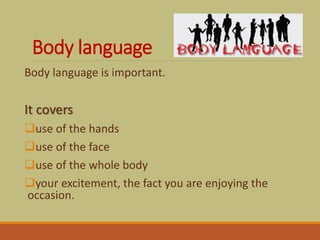 Body language
Body language is important.
It covers
use of the hands
use of the face
use of the whole body
your excite...
