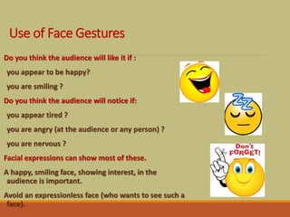 Use of Face Gestures
Do you think the audience will like it if :
you appear to be happy?
you are smiling ?
Do you think th...