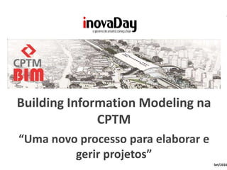 Building Information Modeling na
CPTM
“Uma novo processo para elaborar e
gerir projetos”
Set/2016
 