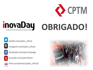 twitter.com/cptm_oficial
instagram.com/cptm_oficial
facebook.com/cptm.fanpage
youtube.com/cptmoficial
flickr.com/photos/cptm_oficial/
OBRIGADO!
 