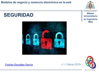 Modelos de negocio y comercio electrónico en la web
Máster
Universitario
en Ingeniería
Web
SEGURIDAD
Cristian González García v 1.1 Marzo 2015
 