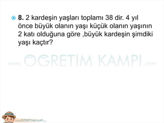 8. 2 kardeşin yaşları toplamı 38 dir. 4 yıl
önce büyük olanın yaşı küçük olanın yaşının
2 katı olduğuna göre ,büyük kardeşin şimdiki
yaşı kaçtır?
 
