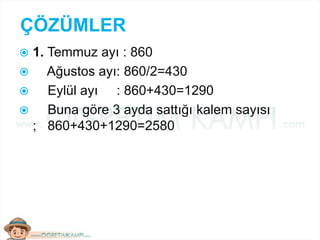 ÇÖZÜMLER
 1. Temmuz ayı : 860
 Ağustos ayı: 860/2=430
 Eylül ayı : 860+430=1290
 Buna göre 3 ayda sattığı kalem sayısı
; 860+430+1290=2580
 