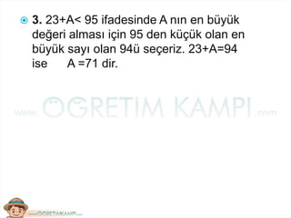  3. 23+A< 95 ifadesinde A nın en büyük
değeri alması için 95 den küçük olan en
büyük sayı olan 94ü seçeriz. 23+A=94
ise A =71 dir.
 