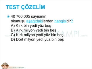 TEST ÇÖZELİM
 40 700 005 sayısının
okunuşu aşağıdakilerden hangisidir?
A) Kırk bin yedi yüz beş
B) Kırk milyon yedi bin beş
C) Kırk milyon yedi yüz bin beş
D) Dört milyon yedi yüz bin beş
 
