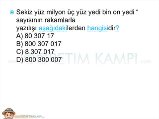  Sekiz yüz milyon üç yüz yedi bin on yedi “
sayısının rakamlarla
yazılışı aşağıdakilerden hangisidir?
A) 80 307 17
B) 800 307 017
C) 8 307 017
D) 800 300 007
 