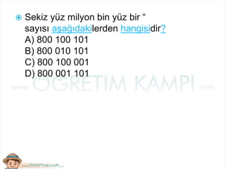  Sekiz yüz milyon bin yüz bir “
sayısı aşağıdakilerden hangisidir?
A) 800 100 101
B) 800 010 101
C) 800 100 001
D) 800 001 101
 