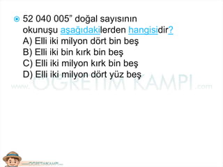  52 040 005” doğal sayısının
okunuşu aşağıdakilerden hangisidir?
A) Elli iki milyon dört bin beş
B) Elli iki bin kırk bin beş
C) Elli iki milyon kırk bin beş
D) Elli iki milyon dört yüz beş
 