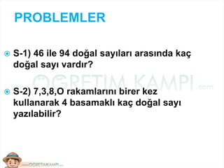 PROBLEMLER
 S-1) 46 ile 94 doğal sayıları arasında kaç
doğal sayı vardır?
 S-2) 7,3,8,O rakamlarını birer kez
kullanarak 4 basamaklı kaç doğal sayı
yazılabilir?
 