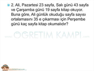  2. Ali, Pazartesi 23 sayfa, Salı günü 43 sayfa
ve Çarşamba günü 19 sayfa kitap okuyor.
Buna göre, Ali günlük okuduğu sayfa sayısı
ortalamasını 35 e çıkarması için Perşembe
günü kaç sayfa kitap okumalıdır?
 