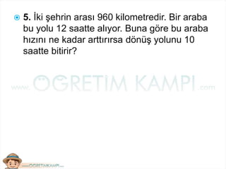  5. İki şehrin arası 960 kilometredir. Bir araba
bu yolu 12 saatte alıyor. Buna göre bu araba
hızını ne kadar arttırırsa dönüş yolunu 10
saatte bitirir?
 