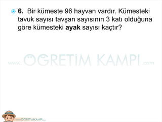  6. Bir kümeste 96 hayvan vardır. Kümesteki
tavuk sayısı tavşan sayısının 3 katı olduğuna
göre kümesteki ayak sayısı kaçtır?
 