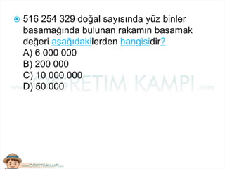  516 254 329 doğal sayısında yüz binler
basamağında bulunan rakamın basamak
değeri aşağıdakilerden hangisidir?
A) 6 000 000
B) 200 000
C) 10 000 000
D) 50 000
 