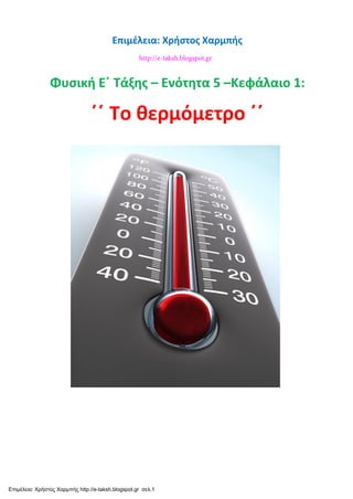 Επιμέλεια: Χρήστος Χαρμπής
Φυσική Ε΄ Τάξης – Ενότητα 5 –Κεφάλαιο 1:
΄΄ Το θερμόμετρο ΄΄
http://e-taksh.blogspot.gr
Επιμέλε...