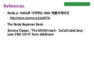 Node.js: Hello로 시작하는 Web 애플리케이션
http://www.nextree.co.kr/p8574/
The Node Beginner Book
Simona Clapan, “The MEAN stack - SoCalCodeCamp -
june 29th 2014” from slidehsare
References
 