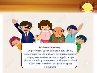 Завдання проекту:
формувати в дітей уявлення про сім'ю;
виховувати любов і повагу до членів родини,
формувати вміння виявляти турботу про
рідних людей; узагальнювати відносини дітей
з батьками досвідом спільної творчої
діяльності
 
