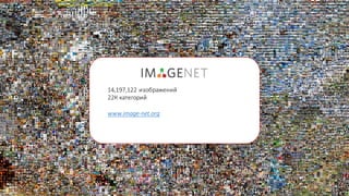 От	20	классов	к	миллионам
14,197,122	изображений
22К	категорий
www.image-net.org
 