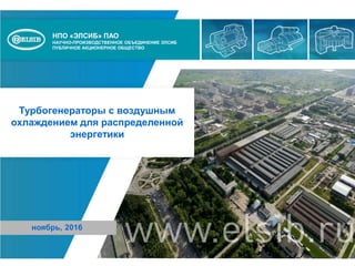 НПО «ЭЛСИБ» ПАО
НАУЧНО-ПРОИЗВОДСТВЕННОЕ ОБЪЕДИНЕНИЕ ЭЛСИБ
ПУБЛИЧНОЕ АКЦИОНЕРНОЕ ОБЩЕСТВО
Турбогенераторы с воздушным
охлаждением для распределенной
энергетики
ноябрь, 2016
 