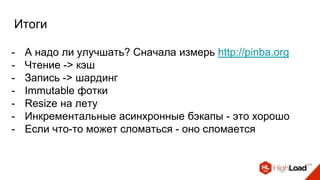 Итоги
- А надо ли улучшать? Сначала измерь http://pinba.org
- Чтение -> кэш
- Запись -> шардинг
- Immutable фотки
- Resize на лету
- Инкрементальные асинхронные бэкапы - это хорошо
- Если что-то может сломаться - оно сломается
 