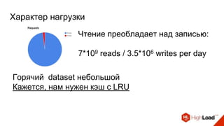 Характер нагрузки
Горячий dataset небольшой
Кажется, нам нужен кэш с LRU
Чтение преобладает над записью:
7*109 reads / 3.5*106 writes per day
 
