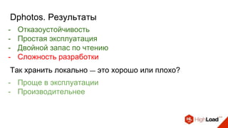 Dphotos. Результаты
- Отказоустойчивость
- Простая эксплуатация
- Двойной запас по чтению
- Сложность разработки
Так хранить локально — это хорошо или плохо?
- Проще в эксплуатации
- Производительнее
 