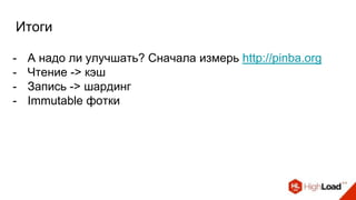 Итоги
- А надо ли улучшать? Сначала измерь http://pinba.org
- Чтение -> кэш
- Запись -> шардинг
- Immutable фотки
 