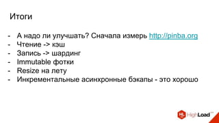 Итоги
- А надо ли улучшать? Сначала измерь http://pinba.org
- Чтение -> кэш
- Запись -> шардинг
- Immutable фотки
- Resize на лету
- Инкрементальные асинхронные бэкапы - это хорошо
 