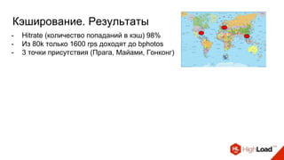 Кэширование. Результаты
- Hitrate (количество попаданий в кэш) 98%
- Из 80k только 1600 rps доходят до bphotos
- 3 точки присутствия (Прага, Майами, Гонконг)
 