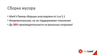 Сборка мусора
• Mark’n’Sweep сборщик унаследован от Lua 5.1
• Инкрементальная, но не поддерживает поколения
• До 30% производительности на реальных нагрузках!
 
