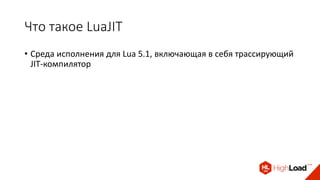 Что такое LuaJIT
• Среда исполнения для Lua 5.1, включающая в себя трассирующий
JIT-компилятор
 