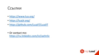 Ссылки
• https://www.lua.org/
• https://luajit.org/
• https://github.com/LuaJIT/LuaJIT
• Or contact me:
https://ru.linkedin.com/in/iaehrlic
 